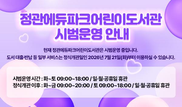 현재 정관에듀파크어린이도서관은 시범운영 중입니다. 도서 대출&middot;반납 등 일부 서비스는 정식개관일인 2026년 7월 21일(화)부터 이용하실 수 있습니다. 시범운영 시간: 화~토 09:00~18:00 / 일&middot;월&middot;공휴일 휴관 정식개관 이후: 화~금 09:00~20:00 / 토 09:00~18:00 / 일&middot;월&middot;공휴일 휴관